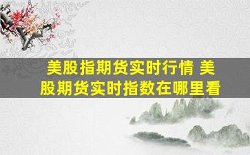 美股指期货实时行情 美股期货实时指数在哪里看